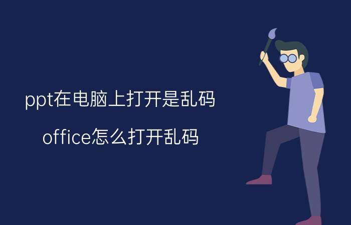 ppt在电脑上打开是乱码 office怎么打开乱码.ppt文件？